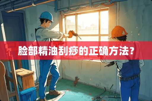 脸部精油刮痧的正确方法？