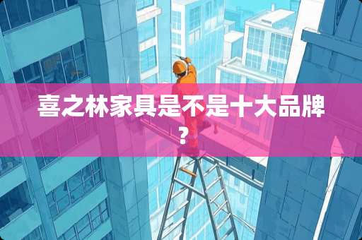 喜之林家具是不是十大品牌？