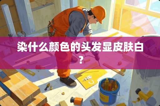 染什么颜色的头发显皮肤白？
