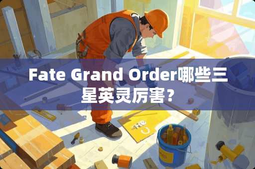 Fate Grand Order哪些三星英灵厉害？