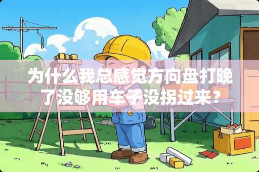 为什么我总感觉方向盘打晚了没够用车子没拐过来？