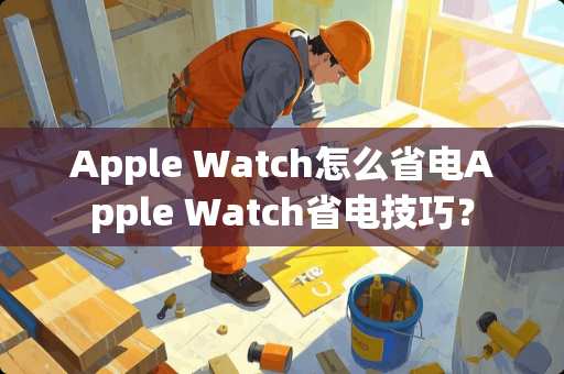Apple Watch怎么省电Apple Watch省电技巧？