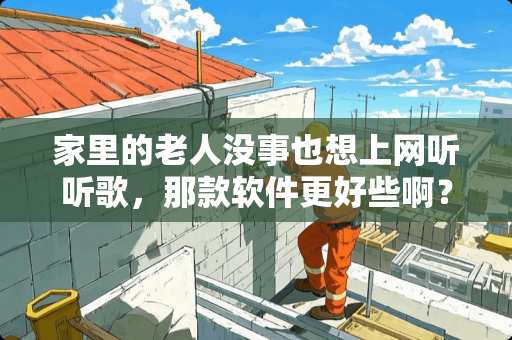 家里的老人没事也想上网听听歌，那款软件更好些啊？