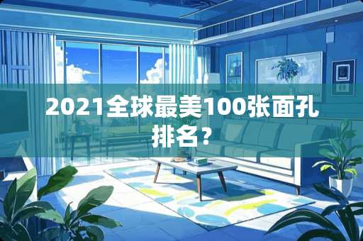 2021全球最美100张面孔排名？