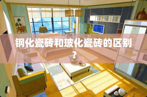钢化瓷砖和玻化瓷砖的区别？