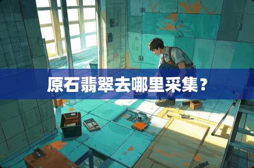 原石翡翠去哪里采集？