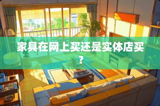 家具在网上买还是实体店买？