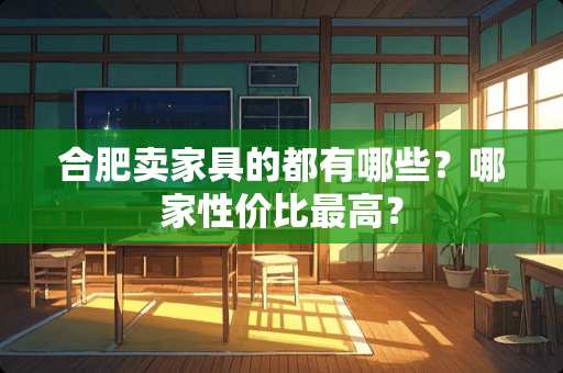 合肥卖家具的都有哪些？哪家性价比最高？