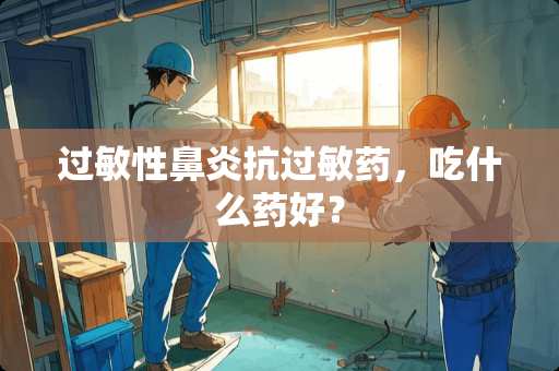 过敏性鼻炎抗过敏药，吃什么药好？