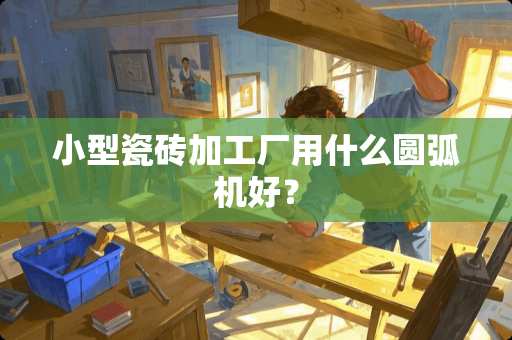 小型瓷砖加工厂用什么圆弧机好？