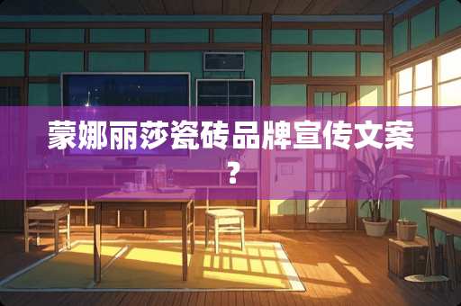 蒙娜丽莎瓷砖品牌宣传文案？