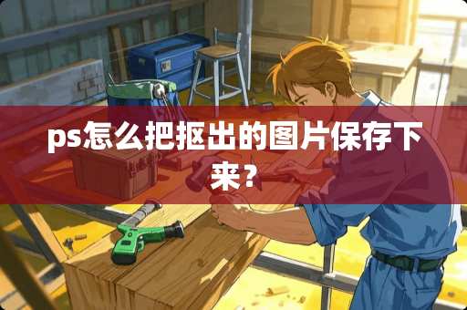 ps怎么把抠出的图片保存下来？