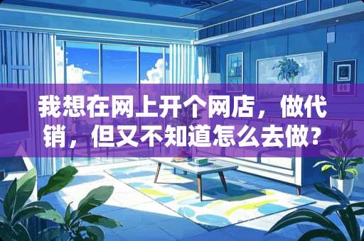 我想在网上开个网店，做代销，但又不知道怎么去做？