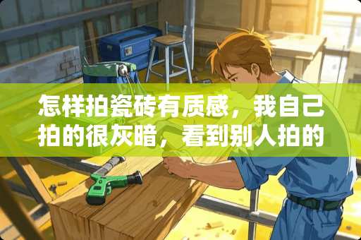 怎样拍瓷砖有质感，我自己拍的很灰暗，看到别人拍的都很亮眼，有质感。新手求指教啊？