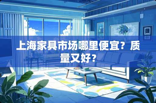 上海家具市场哪里便宜？质量又好？