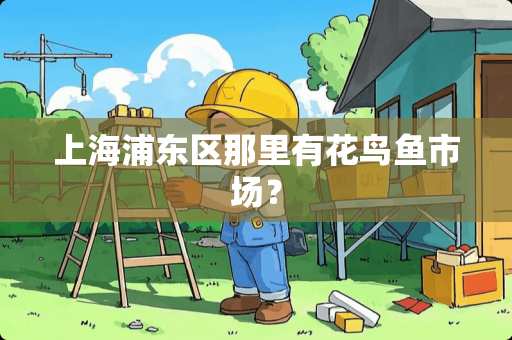 上海浦东区那里有花鸟鱼市场？