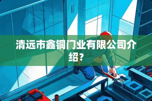 清远市鑫铜门业有限公司介绍？