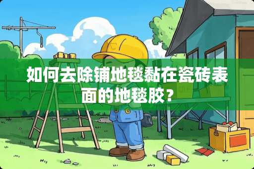 如何去除铺地毯黏在瓷砖表面的地毯胶？