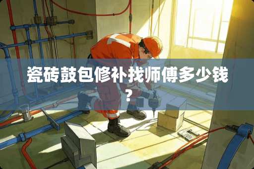 瓷砖鼓包修补找师傅多少钱？