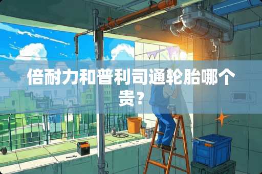 倍耐力和普利司通轮胎哪个贵？