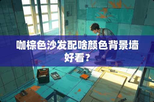 咖棕色沙发配啥颜色背景墙好看？