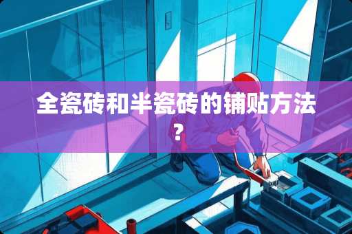 全瓷砖和半瓷砖的铺贴方法？