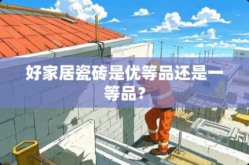 好家居瓷砖是优等品还是一等品？