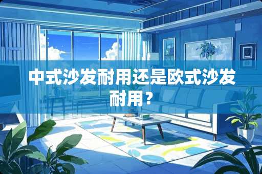 中式沙发耐用还是欧式沙发耐用？