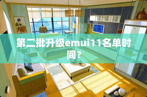 第二批升级emui11名单时间？