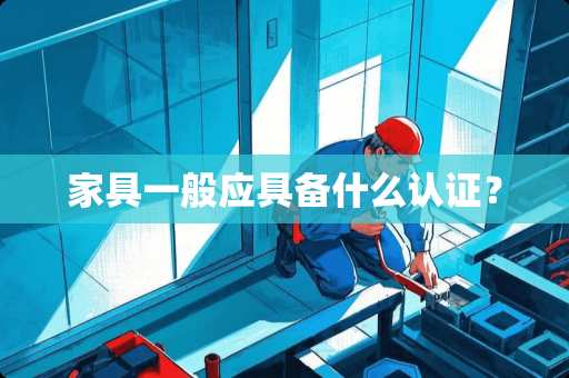 家具一般应具备什么认证？