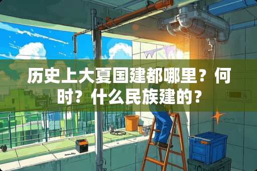 历史上大夏国建都哪里?何时?什么民族建的? 历史上大夏国建都哪里?何时?什么民族建的?