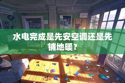 水电完成是先安空调还是先铺地暖？