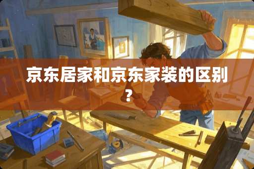 京东居家和京东家装的区别？
