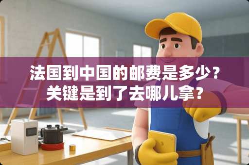 法国到中国的邮费是多少？关键是到了去哪儿拿？