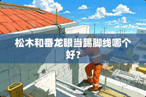 松木和番龙眼当踢脚线哪个好？