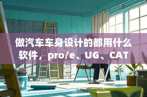 做汽车车身设计的都用什么软件，pro/e、UG、CATIA？