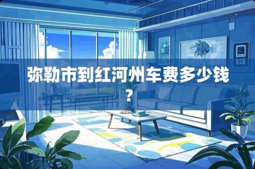 弥勒市到红河州车费多少钱？