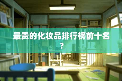 最贵的化妆品排行榜前十名？