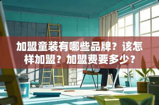 加盟童装有哪些品牌？该怎样加盟？加盟费要多少？