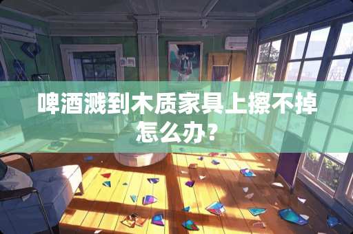 啤酒溅到木质家具上擦不掉怎么办？