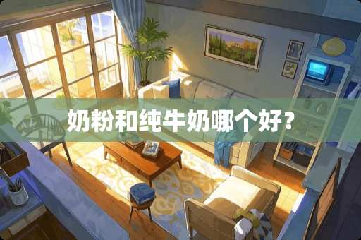 奶粉和纯牛奶哪个好？