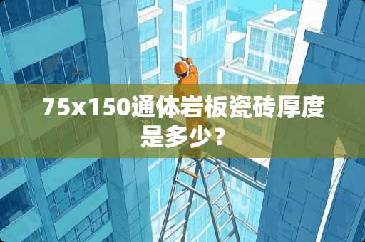 75x150通体岩板瓷砖厚度是多少？