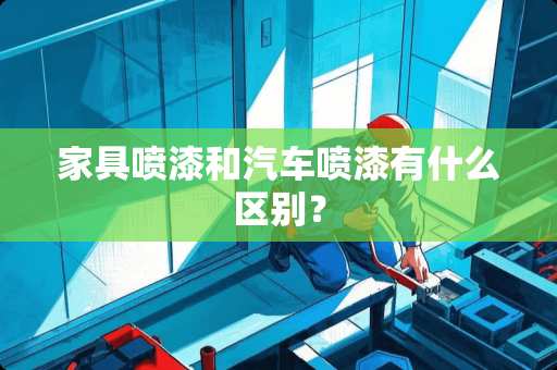 家具喷漆和汽车喷漆有什么区别？