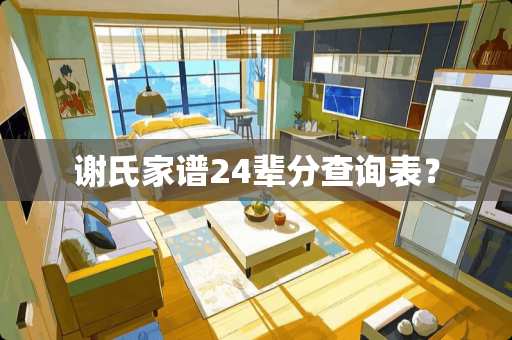 谢氏家谱24辈分查询表? 谢氏家谱24辈分查询表?