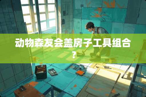 动物森友会盖房子工具组合？