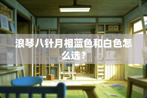 浪琴八针月相蓝色和白色怎么选？