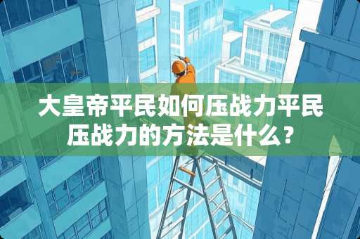 大皇帝平民如何压战力平民压战力的方法是什么？