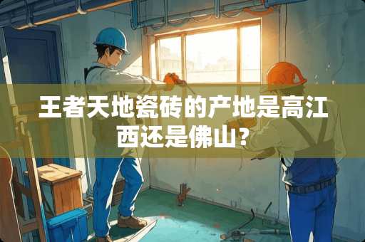 王者天地瓷砖的产地是高江西还是佛山？