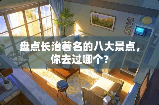 盘点长治著名的八大景点，你去过哪个？