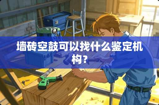 墙砖空鼓可以找什么鉴定机构？